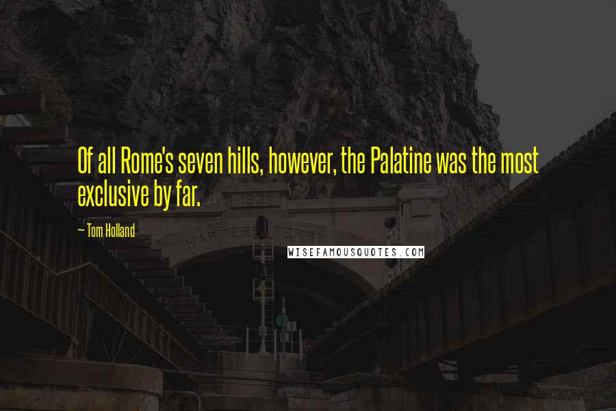 Tom Holland Quotes: Of all Rome's seven hills, however, the Palatine was the most exclusive by far.