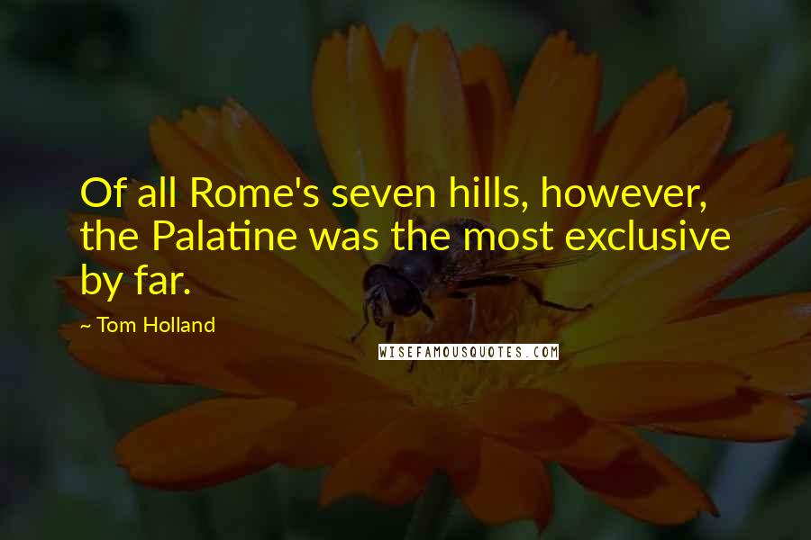 Tom Holland Quotes: Of all Rome's seven hills, however, the Palatine was the most exclusive by far.