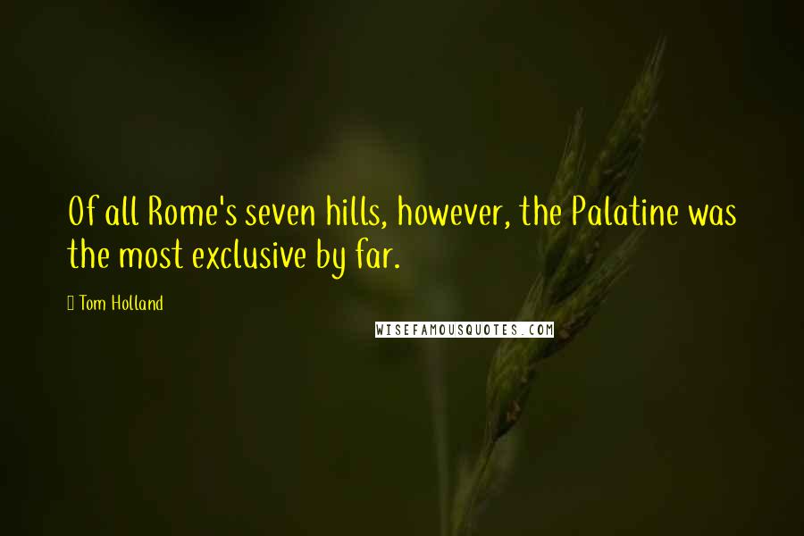 Tom Holland Quotes: Of all Rome's seven hills, however, the Palatine was the most exclusive by far.