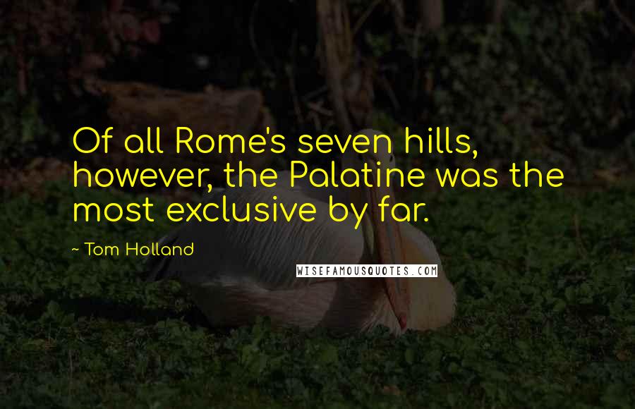 Tom Holland Quotes: Of all Rome's seven hills, however, the Palatine was the most exclusive by far.