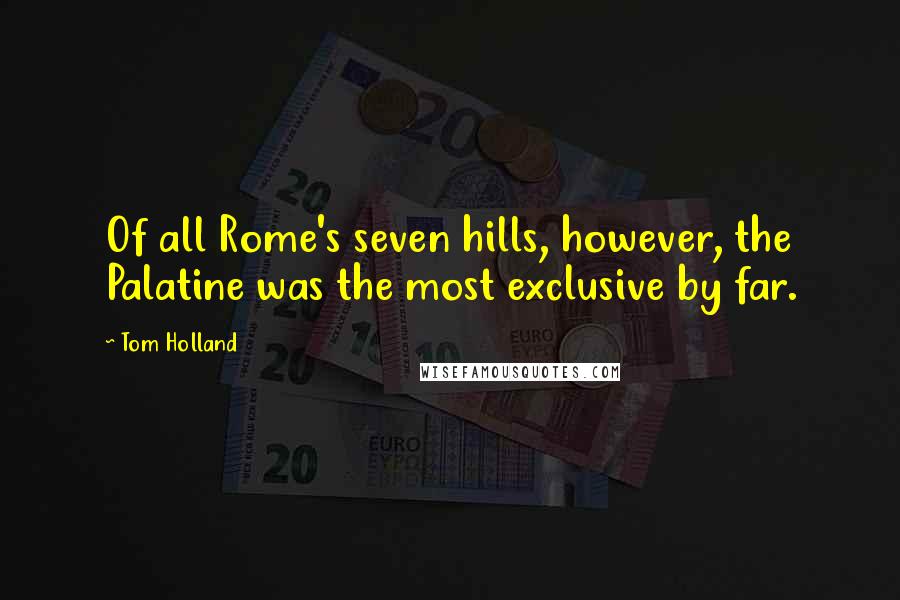 Tom Holland Quotes: Of all Rome's seven hills, however, the Palatine was the most exclusive by far.