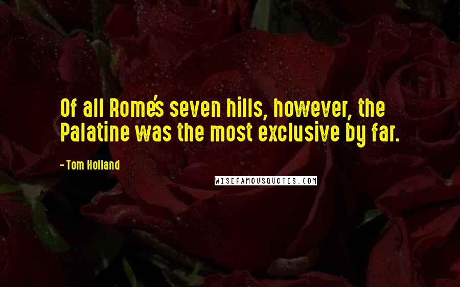 Tom Holland Quotes: Of all Rome's seven hills, however, the Palatine was the most exclusive by far.