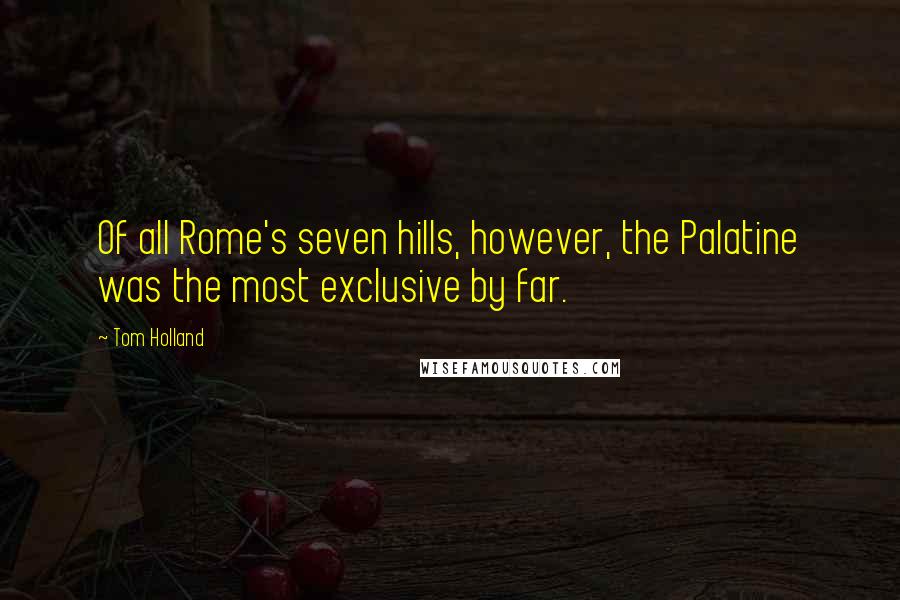 Tom Holland Quotes: Of all Rome's seven hills, however, the Palatine was the most exclusive by far.