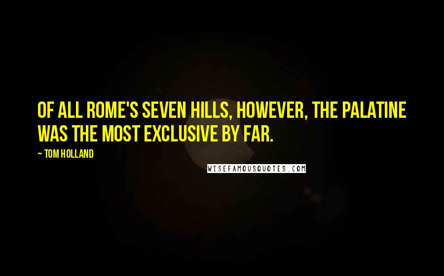 Tom Holland Quotes: Of all Rome's seven hills, however, the Palatine was the most exclusive by far.