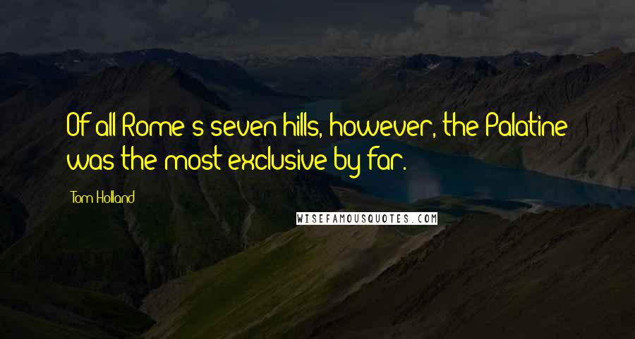 Tom Holland Quotes: Of all Rome's seven hills, however, the Palatine was the most exclusive by far.