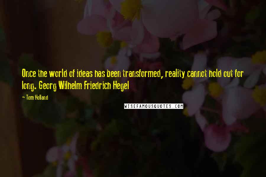 Tom Holland Quotes: Once the world of ideas has been transformed, reality cannot hold out for long. Georg Wilhelm Friedrich Hegel