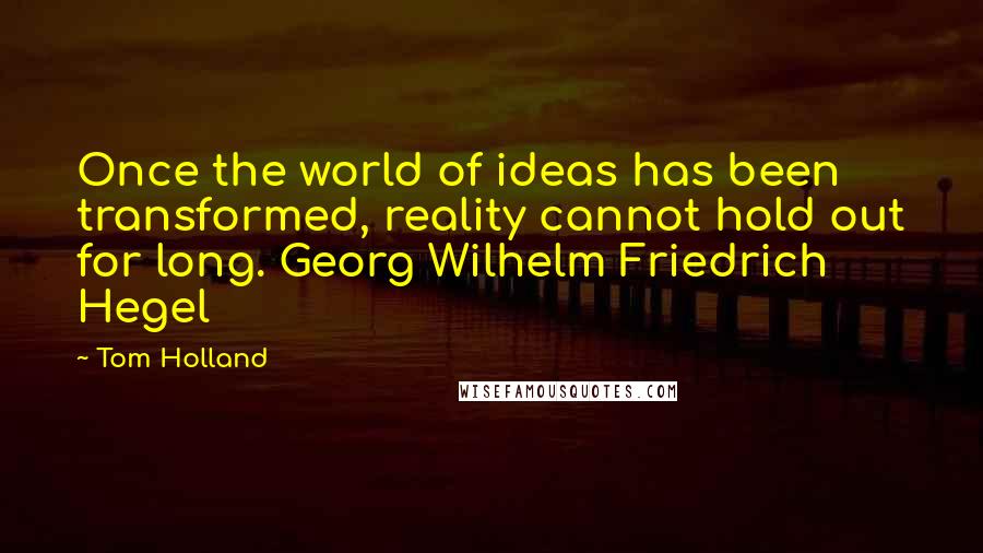 Tom Holland Quotes: Once the world of ideas has been transformed, reality cannot hold out for long. Georg Wilhelm Friedrich Hegel