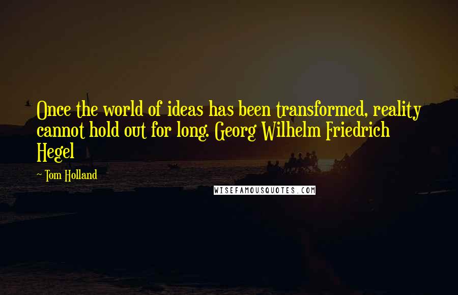 Tom Holland Quotes: Once the world of ideas has been transformed, reality cannot hold out for long. Georg Wilhelm Friedrich Hegel