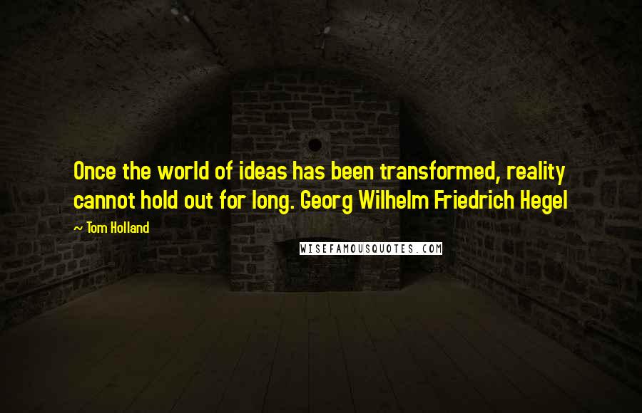 Tom Holland Quotes: Once the world of ideas has been transformed, reality cannot hold out for long. Georg Wilhelm Friedrich Hegel