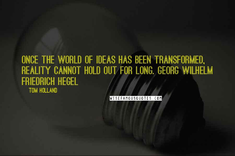 Tom Holland Quotes: Once the world of ideas has been transformed, reality cannot hold out for long. Georg Wilhelm Friedrich Hegel