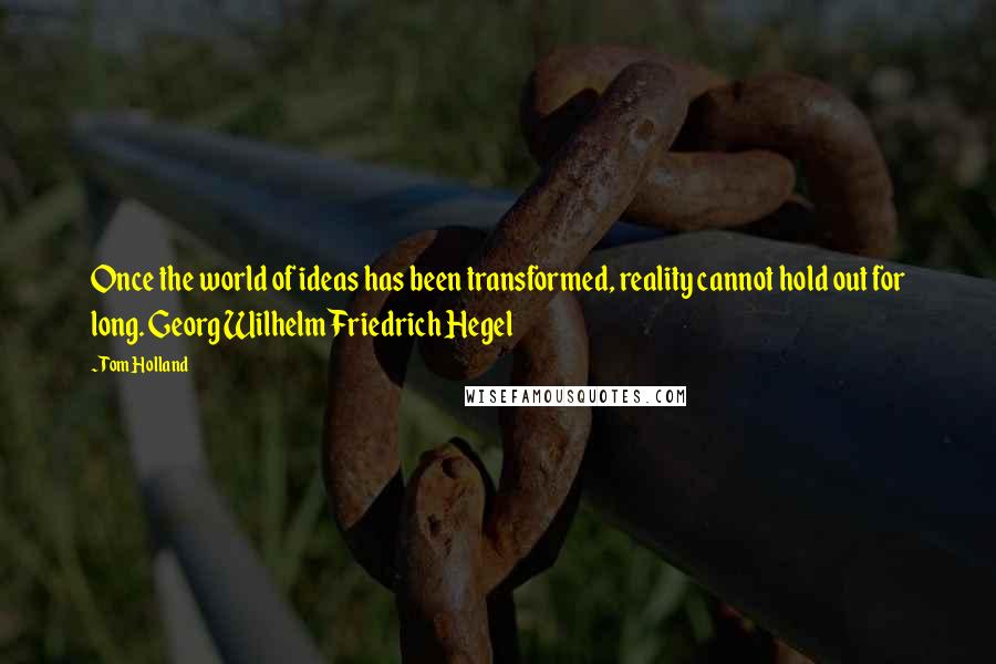 Tom Holland Quotes: Once the world of ideas has been transformed, reality cannot hold out for long. Georg Wilhelm Friedrich Hegel