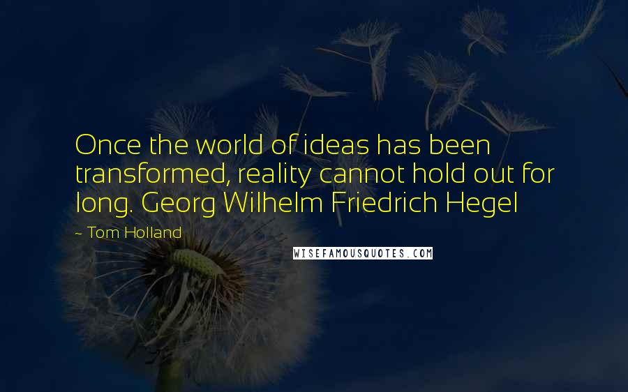 Tom Holland Quotes: Once the world of ideas has been transformed, reality cannot hold out for long. Georg Wilhelm Friedrich Hegel