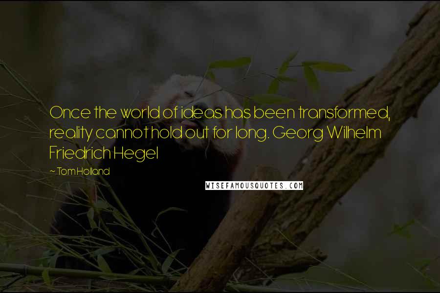 Tom Holland Quotes: Once the world of ideas has been transformed, reality cannot hold out for long. Georg Wilhelm Friedrich Hegel