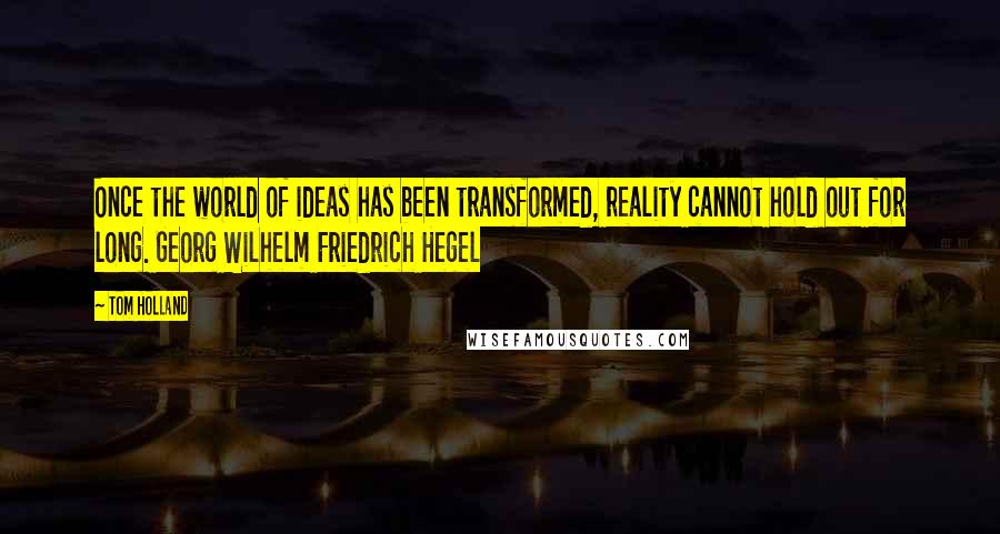 Tom Holland Quotes: Once the world of ideas has been transformed, reality cannot hold out for long. Georg Wilhelm Friedrich Hegel