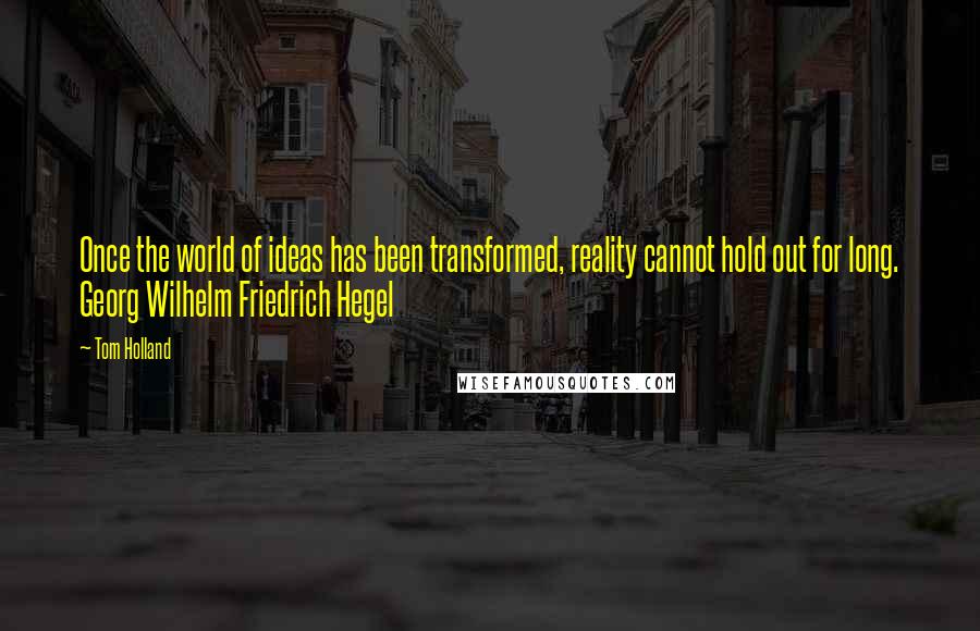 Tom Holland Quotes: Once the world of ideas has been transformed, reality cannot hold out for long. Georg Wilhelm Friedrich Hegel