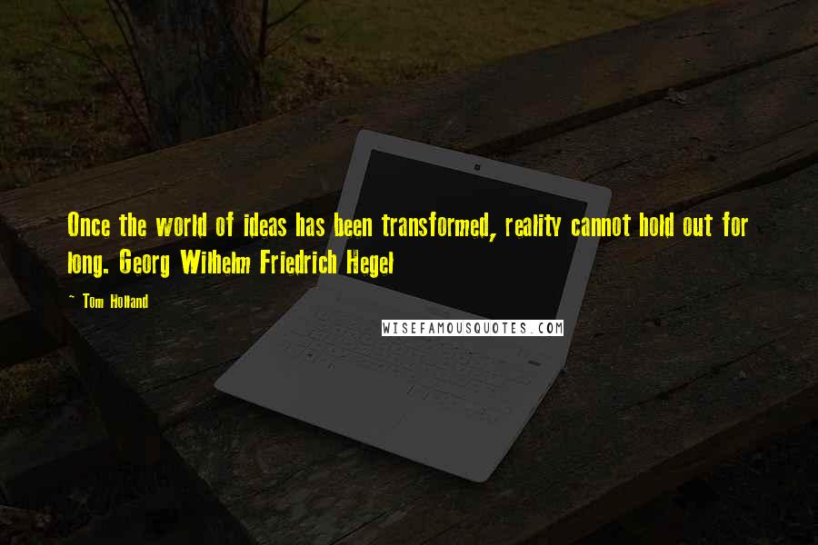 Tom Holland Quotes: Once the world of ideas has been transformed, reality cannot hold out for long. Georg Wilhelm Friedrich Hegel