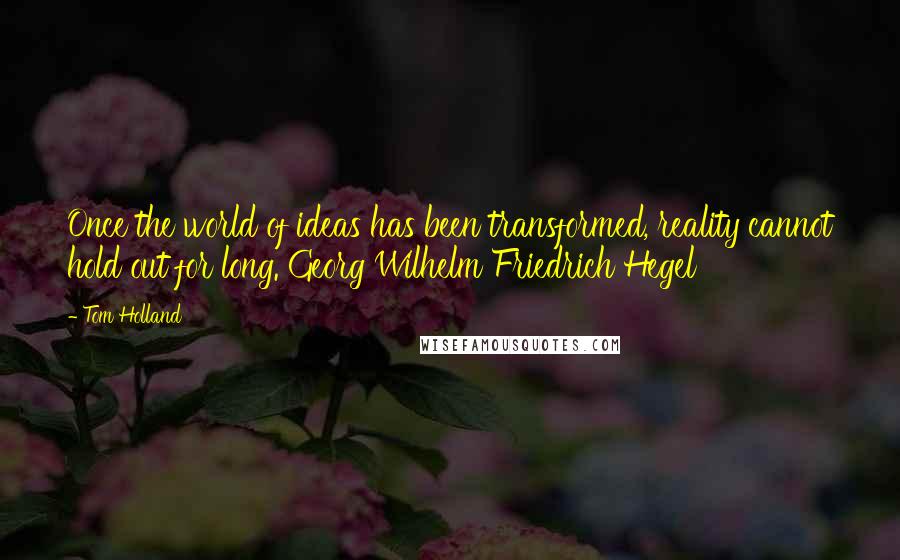 Tom Holland Quotes: Once the world of ideas has been transformed, reality cannot hold out for long. Georg Wilhelm Friedrich Hegel