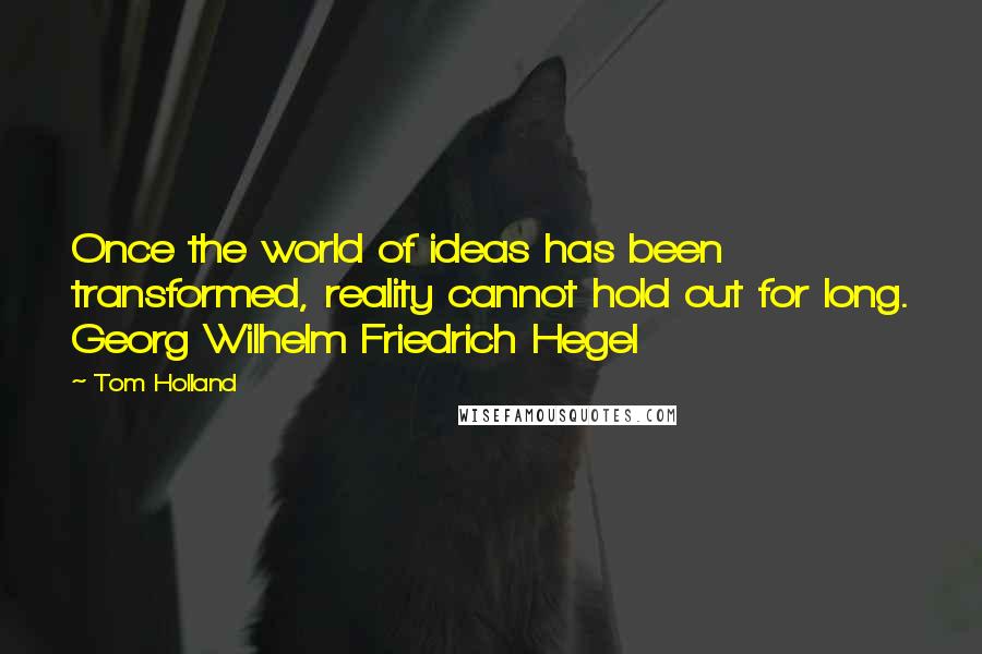 Tom Holland Quotes: Once the world of ideas has been transformed, reality cannot hold out for long. Georg Wilhelm Friedrich Hegel