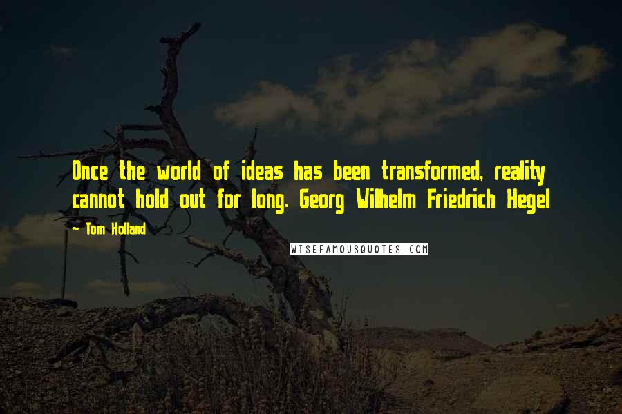 Tom Holland Quotes: Once the world of ideas has been transformed, reality cannot hold out for long. Georg Wilhelm Friedrich Hegel