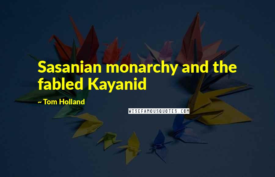 Tom Holland Quotes: Sasanian monarchy and the fabled Kayanid