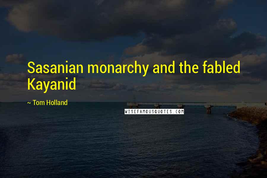 Tom Holland Quotes: Sasanian monarchy and the fabled Kayanid