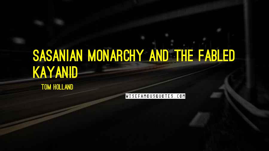 Tom Holland Quotes: Sasanian monarchy and the fabled Kayanid