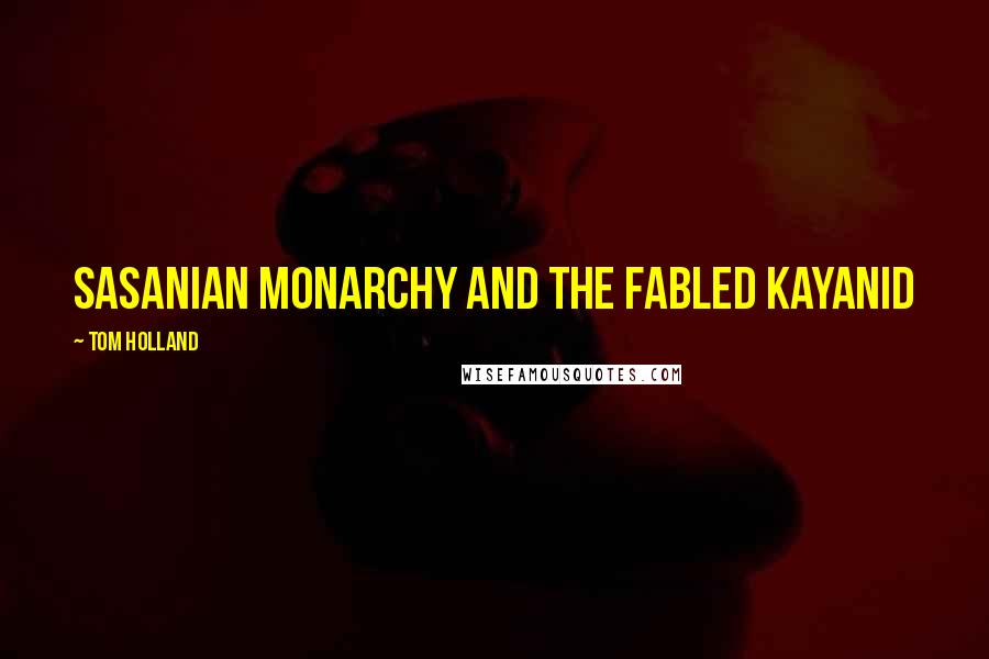 Tom Holland Quotes: Sasanian monarchy and the fabled Kayanid