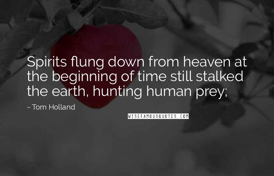 Tom Holland Quotes: Spirits flung down from heaven at the beginning of time still stalked the earth, hunting human prey;