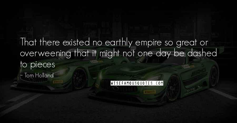 Tom Holland Quotes: That there existed no earthly empire so great or overweening that it might not one day be dashed to pieces