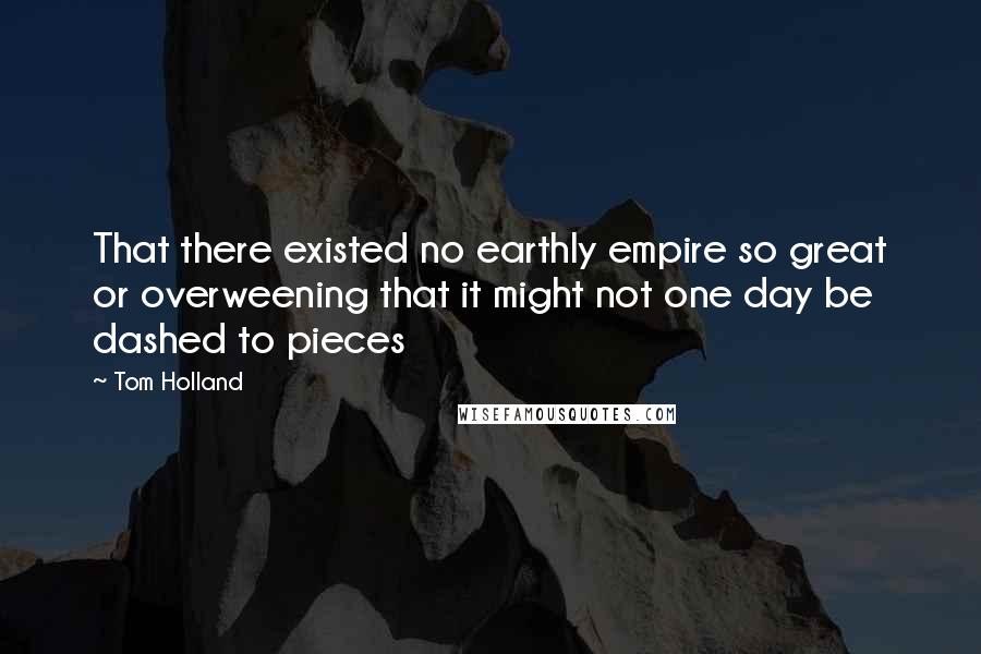 Tom Holland Quotes: That there existed no earthly empire so great or overweening that it might not one day be dashed to pieces