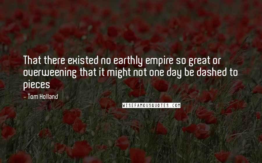 Tom Holland Quotes: That there existed no earthly empire so great or overweening that it might not one day be dashed to pieces