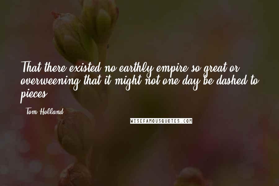 Tom Holland Quotes: That there existed no earthly empire so great or overweening that it might not one day be dashed to pieces