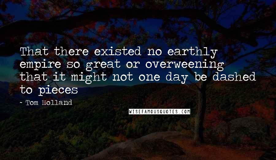 Tom Holland Quotes: That there existed no earthly empire so great or overweening that it might not one day be dashed to pieces