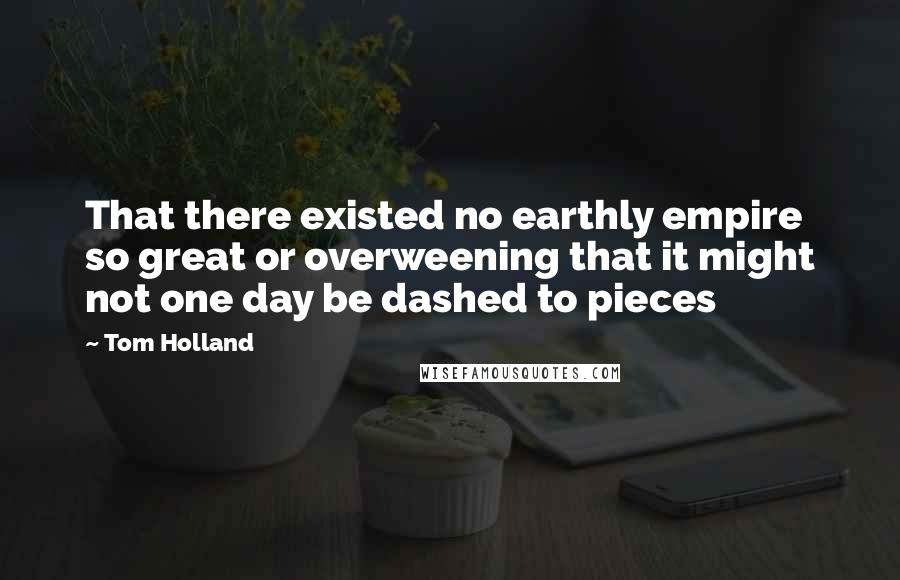 Tom Holland Quotes: That there existed no earthly empire so great or overweening that it might not one day be dashed to pieces