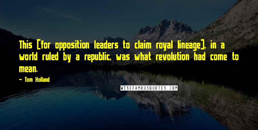 Tom Holland Quotes: This [for opposition leaders to claim royal lineage], in a world ruled by a republic, was what revolution had come to mean.