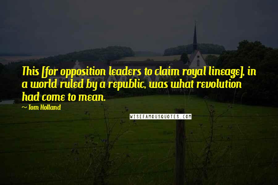 Tom Holland Quotes: This [for opposition leaders to claim royal lineage], in a world ruled by a republic, was what revolution had come to mean.
