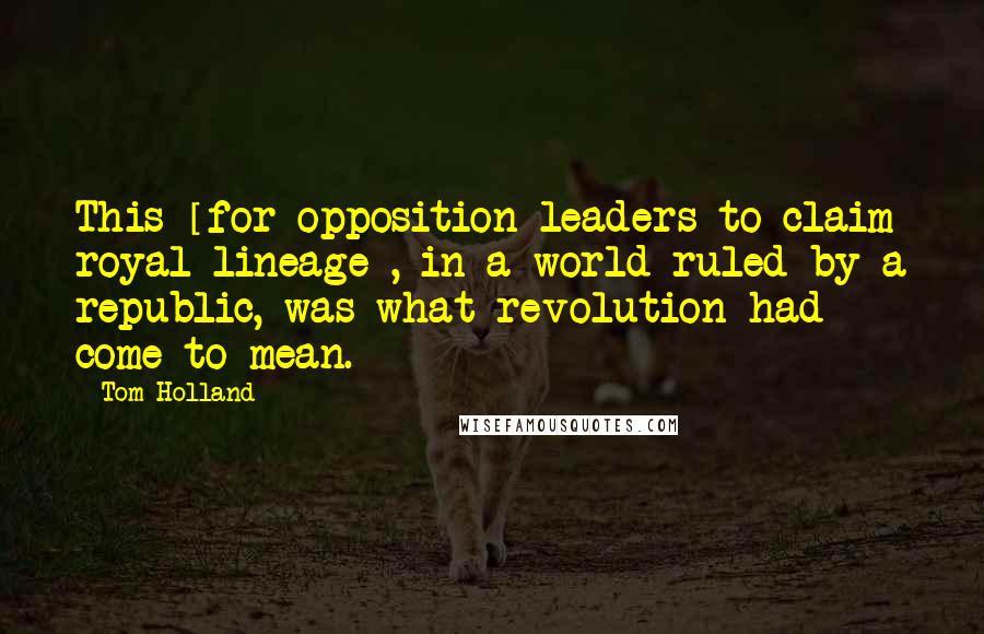 Tom Holland Quotes: This [for opposition leaders to claim royal lineage], in a world ruled by a republic, was what revolution had come to mean.
