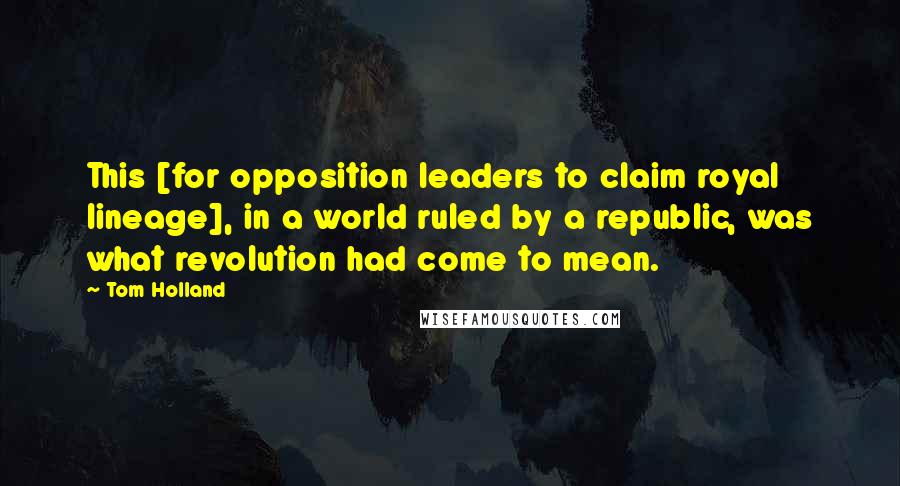 Tom Holland Quotes: This [for opposition leaders to claim royal lineage], in a world ruled by a republic, was what revolution had come to mean.
