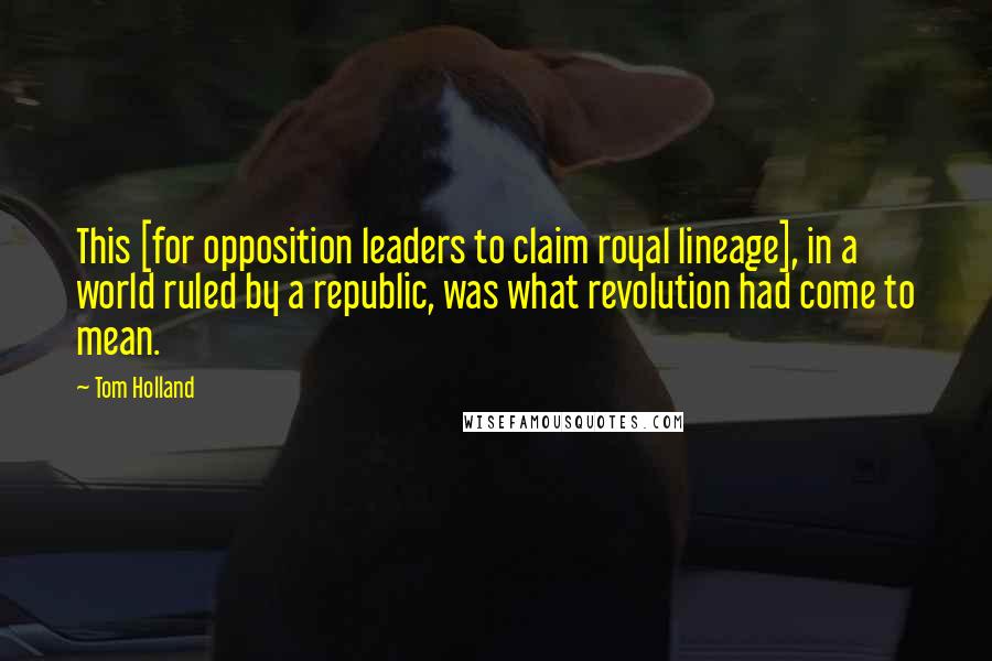 Tom Holland Quotes: This [for opposition leaders to claim royal lineage], in a world ruled by a republic, was what revolution had come to mean.