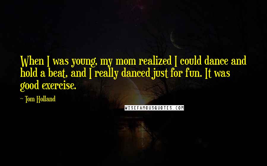 Tom Holland Quotes: When I was young, my mom realized I could dance and hold a beat, and I really danced just for fun. It was good exercise.