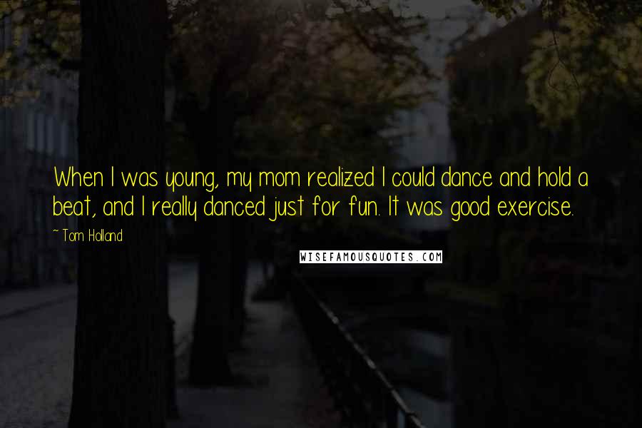 Tom Holland Quotes: When I was young, my mom realized I could dance and hold a beat, and I really danced just for fun. It was good exercise.