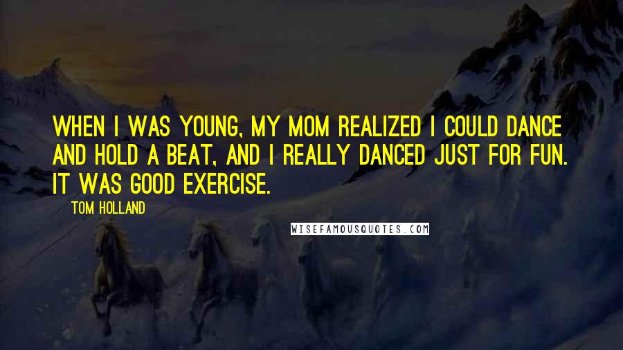 Tom Holland Quotes: When I was young, my mom realized I could dance and hold a beat, and I really danced just for fun. It was good exercise.