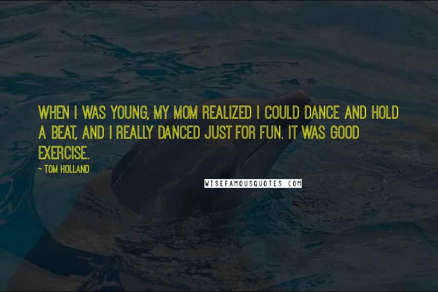 Tom Holland Quotes: When I was young, my mom realized I could dance and hold a beat, and I really danced just for fun. It was good exercise.