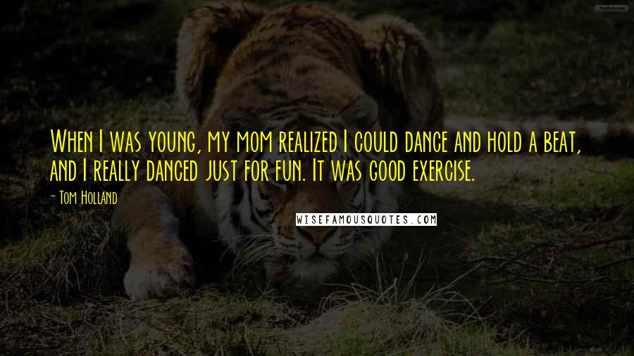 Tom Holland Quotes: When I was young, my mom realized I could dance and hold a beat, and I really danced just for fun. It was good exercise.