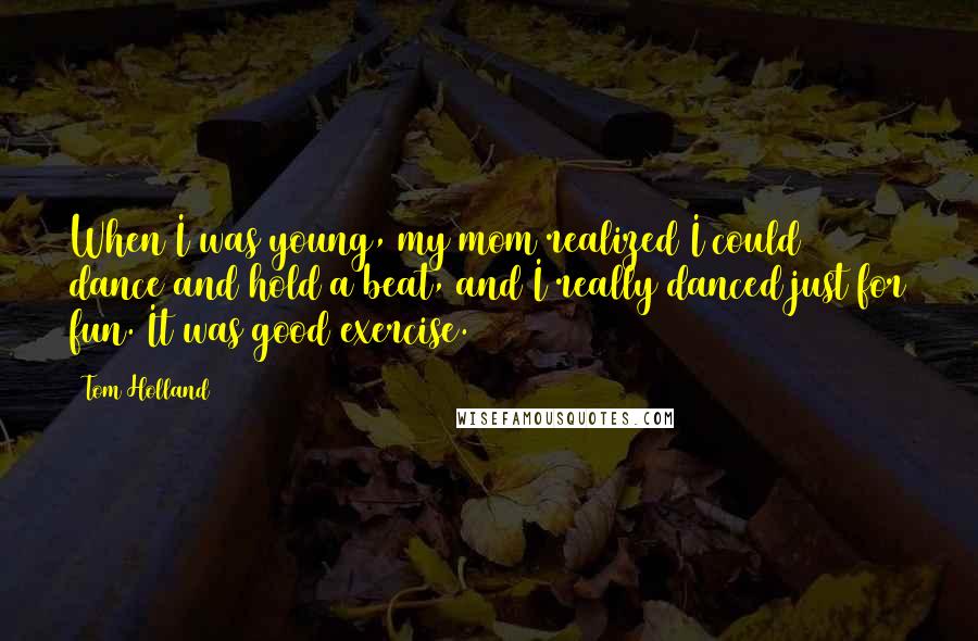 Tom Holland Quotes: When I was young, my mom realized I could dance and hold a beat, and I really danced just for fun. It was good exercise.