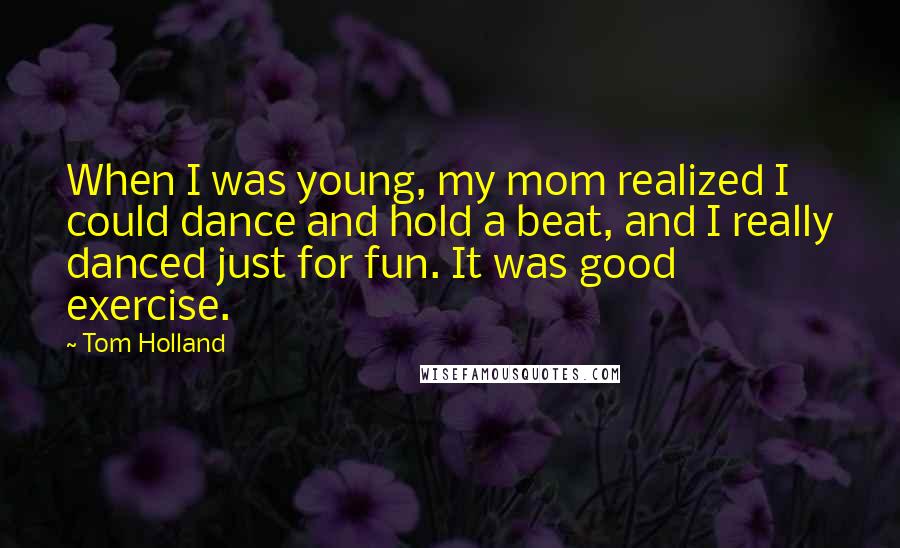Tom Holland Quotes: When I was young, my mom realized I could dance and hold a beat, and I really danced just for fun. It was good exercise.