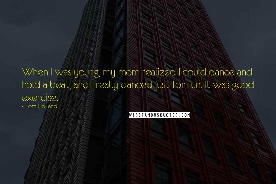 Tom Holland Quotes: When I was young, my mom realized I could dance and hold a beat, and I really danced just for fun. It was good exercise.