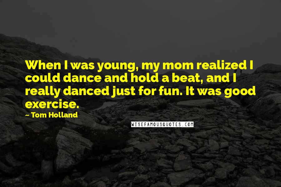 Tom Holland Quotes: When I was young, my mom realized I could dance and hold a beat, and I really danced just for fun. It was good exercise.