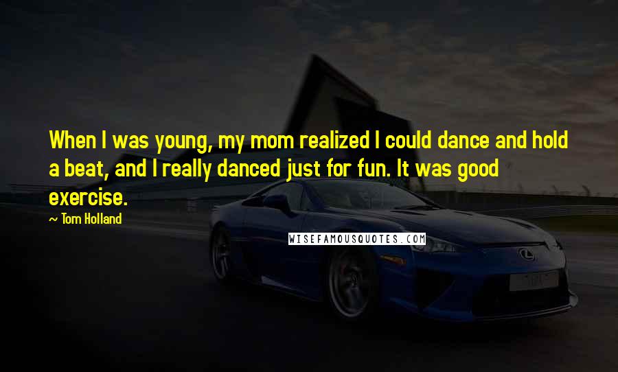 Tom Holland Quotes: When I was young, my mom realized I could dance and hold a beat, and I really danced just for fun. It was good exercise.