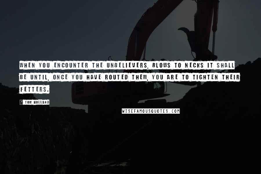 Tom Holland Quotes: When you encounter the unbelievers, blows to necks it shall be until, once you have routed them, you are to tighten their fetters.